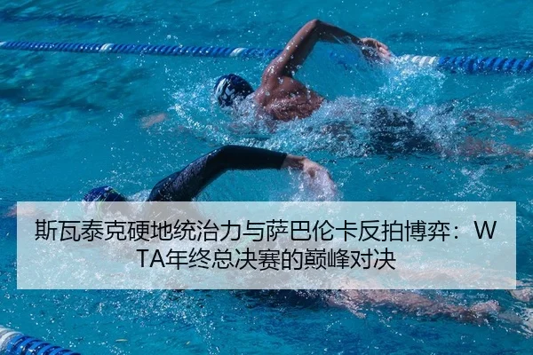斯瓦泰克硬地统治力与萨巴伦卡反拍博弈：WTA年终总决赛的巅峰对决